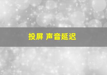 投屏 声音延迟